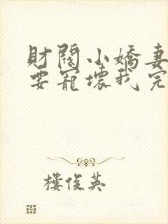 财阀小娇妻叔你要宠坏我完结