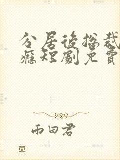 分居后总裁缠上瘾短剧免费观看