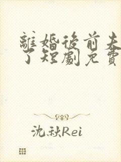 离婚后前夫后悔了短剧免费观看