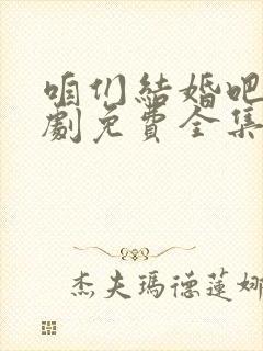 咱们结婚吧电视剧免费全集在线观看完整版