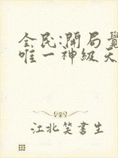 全民:开局觉醒唯一神级天赋免费阅读十六章