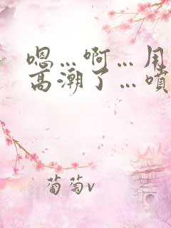 嗯…啊…用力…高潮了…喷水了