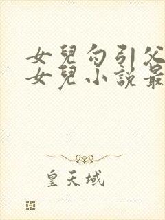 女儿勾引父亲日女儿小说最新章节