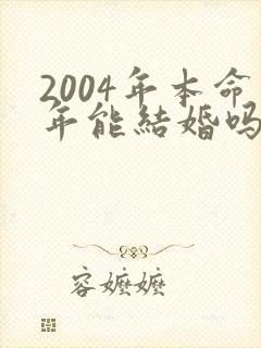 2004年本命年能结婚吗
