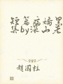 短篇病娇黑化合集by深山老刘