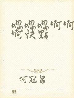 嗯嗯嗯啊啊啊啊啊快点