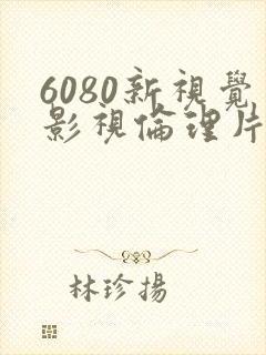 6080新视觉影视伦理片