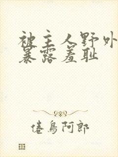 被主人野外调教暴露羞耻