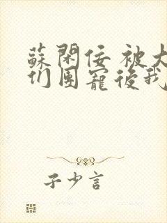 苏闲佞 被大佬们团宠后我野翻了