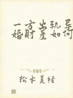 一方出轨导致离婚财产如何分割