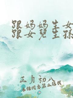 跟妈妈生女儿又跟女儿生孙子小说