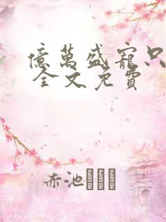 亿万盛宠只为你 全文免费