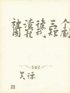 被渣后三个儿子团宠我短剧全集免费观看