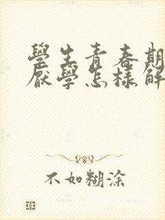 学生青春期叛逆厌学怎样解决