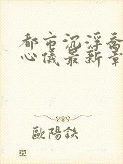 都市沉浮乔梁叶心仪最新章节更新