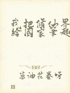 我把修仙界上交给国家笔趣阁