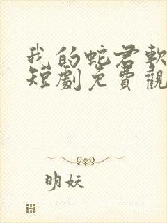 我的蛇君软又妖短剧免费观看全集