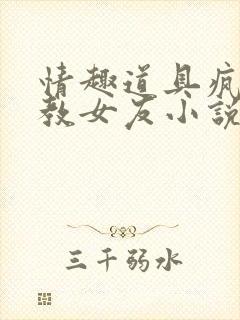 情趣道具疯狂调教女友小说