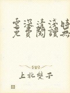 云深清浅时全文免费阅读无弹窗