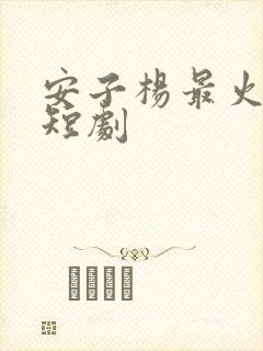 安子杨最火十部短剧