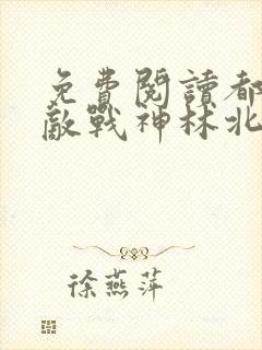 免费阅读都市无敌战神林北