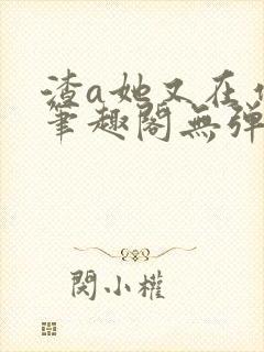 渣a她又在作死笔趣阁无弹窗免费阅读