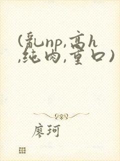 (乱np,高h,纯肉,重口)