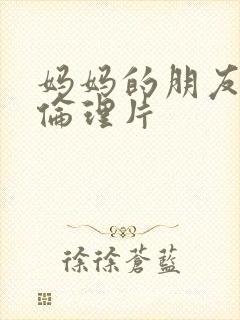 妈妈的朋友高清伦理片