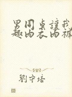 男同桌让我穿情趣内衣内裤