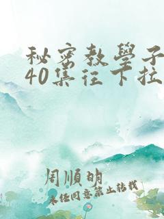 秘密教学子豪第40集往下拉式