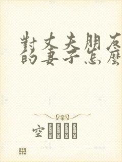 对丈夫朋友敞开的妻子怎么称呼