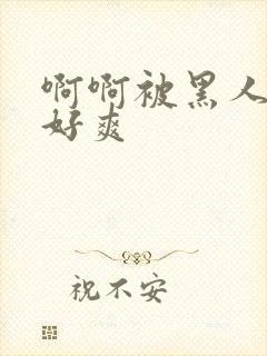 啊啊被黑人操的好爽