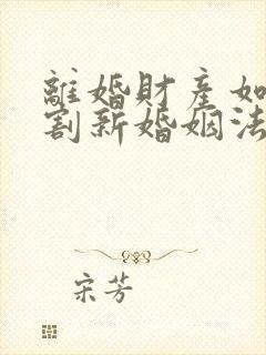 离婚财产如何分割新婚姻法2021一方出轨