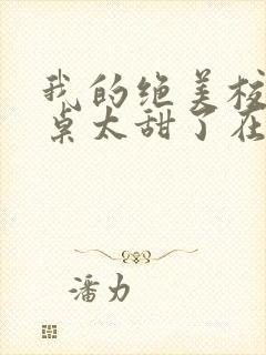 我的绝美校花同桌太甜了在线阅读全文