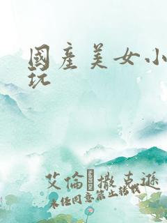 国产美女小逼玩玩