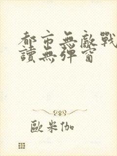 都市无敌战神阅读无弹窗