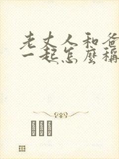 老丈人和爸爸在一起怎么称呼