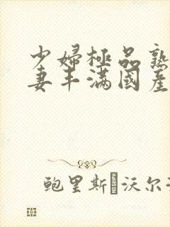 少妇极品熟妇人妻丰满国产精品人妻