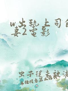 w出轨上司的人妻2电影