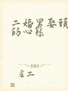 二婚男娶头婚女的心态