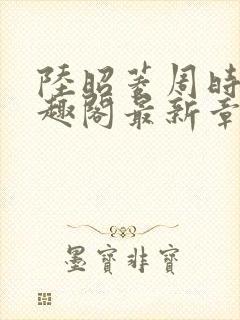 陆昭菱周时阅笔趣阁最新章节内容