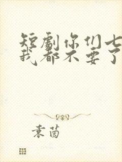 短剧你们七个,我都不要了