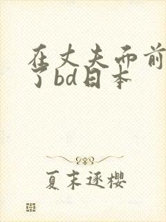 在丈夫面前被耍了bd日本