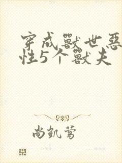 穿成兽世恶毒雌性5个兽夫