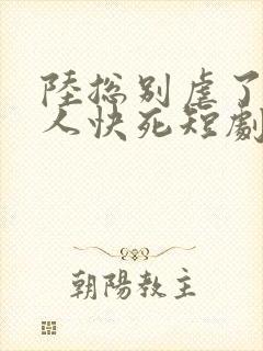 陆总别虐了,夫人快死短剧