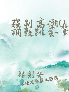 强制高潮(h)调教跳蛋笔趣阁