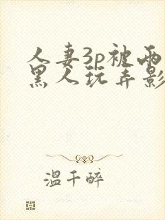 人妻3p被两个黑人玩弄影片