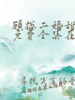 顾总二婚甜娇妻免费全集在线观看