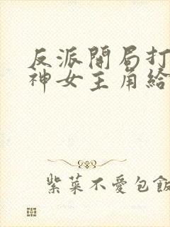 反派开局打脸战神女主角给我泄火