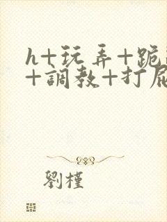 h+玩弄+跪趴+调教+打屁股